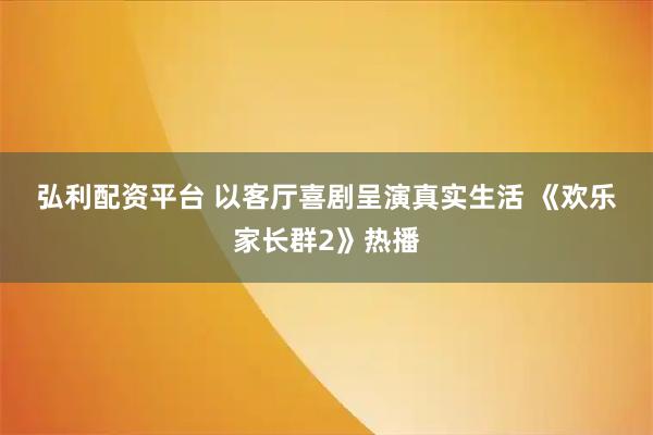 弘利配资平台 以客厅喜剧呈演真实生活 《欢乐家长群2》热播
