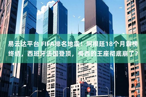 易云达平台 FIFA排名地震！阿根廷18个月霸榜终结，西班牙法国登顶，梅西的王座彻底崩了？