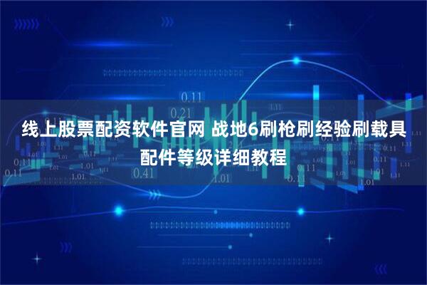 线上股票配资软件官网 战地6刷枪刷经验刷载具配件等级详细教程