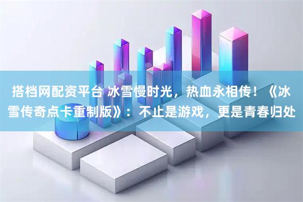 搭档网配资平台 冰雪慢时光，热血永相传！《冰雪传奇点卡重制版》：不止是游戏，更是青春归处