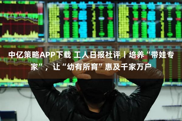 中亿策略APP下载 工人日报社评丨培养“带娃专家”，让“幼有所育”惠及千家万户