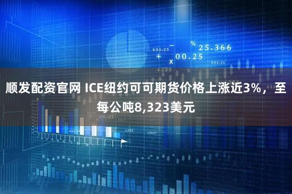 顺发配资官网 ICE纽约可可期货价格上涨近3%，至每公吨8,323美元