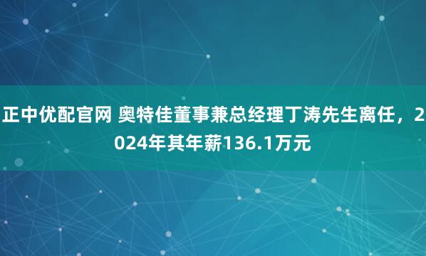 正中优配官网 奥特佳董事兼总经理丁涛先生离任，2024年其年薪136.1万元