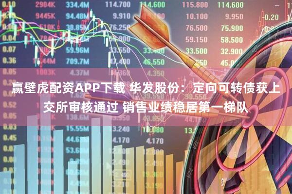 赢壁虎配资APP下载 华发股份：定向可转债获上交所审核通过 销售业绩稳居第一梯队