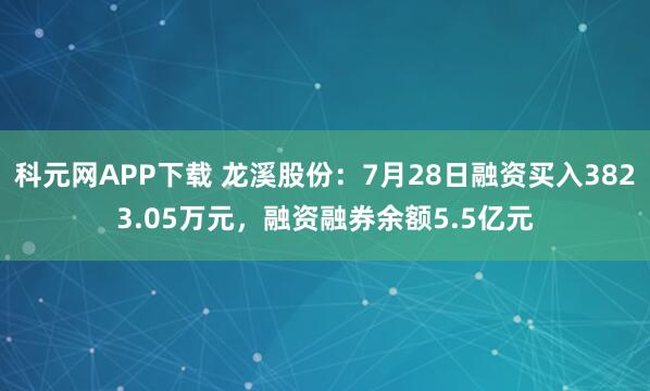 科元网APP下载 龙溪股份：7月28日融资买入3823.05万元，融资融券余额5.5亿元