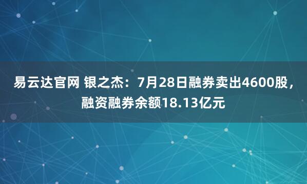 易云达官网 银之杰：7月28日融券卖出4600股，融资融券余额18.13亿元