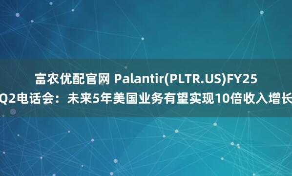 富农优配官网 Palantir(PLTR.US)FY25Q2电话会：未来5年美国业务有望实现10倍收入增长