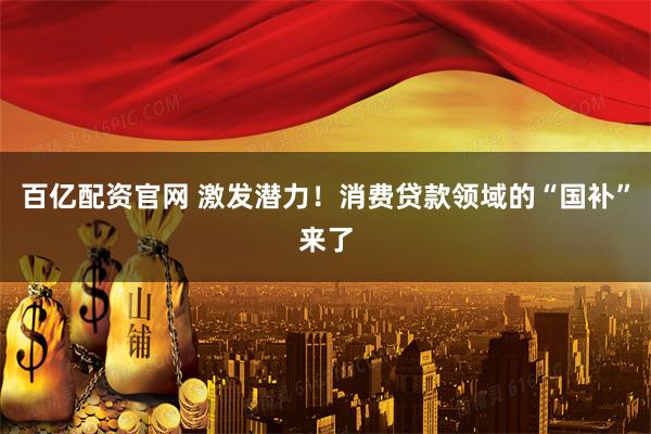百亿配资官网 激发潜力！消费贷款领域的“国补”来了