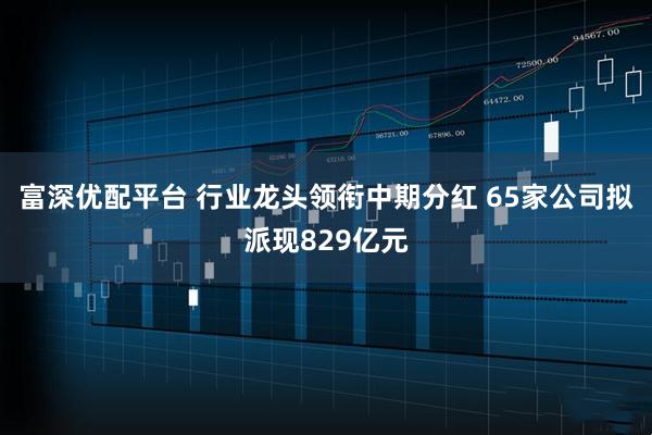 富深优配平台 行业龙头领衔中期分红 65家公司拟派现829亿元