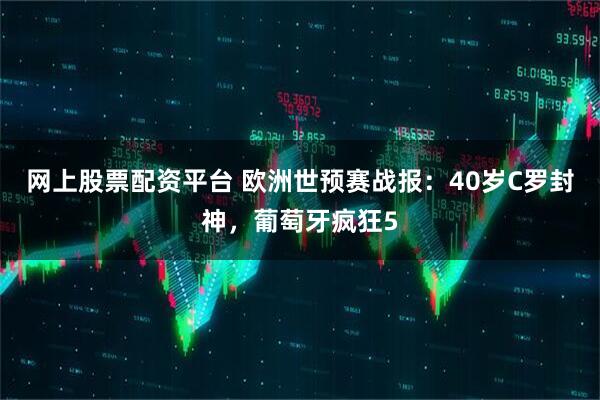 网上股票配资平台 欧洲世预赛战报：40岁C罗封神，葡萄牙疯狂5