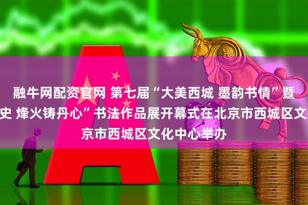 融牛网配资官网 第七届“大美西城 墨韵书情”暨“翰墨书党史 烽火铸丹心”书法作品展开幕式在北京市西城区文化中心举办