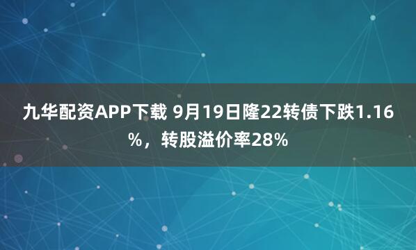 九华配资APP下载 9月19日隆22转债下跌1.16%，转股溢价率28%
