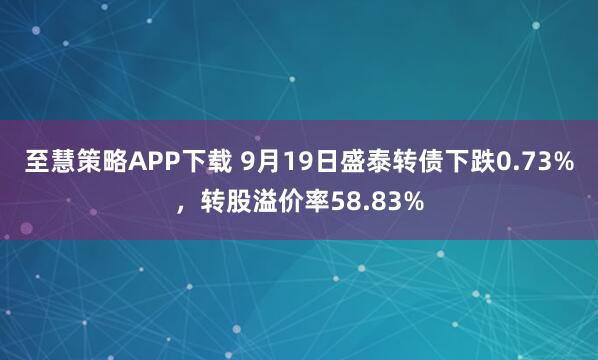 至慧策略APP下载 9月19日盛泰转债下跌0.73%，转股溢价率58.83%