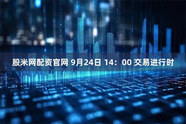 股米网配资官网 9月24日 14：00 交易进行时