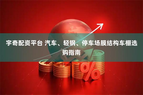 宇奇配资平台 汽车、轻钢、停车场膜结构车棚选购指南