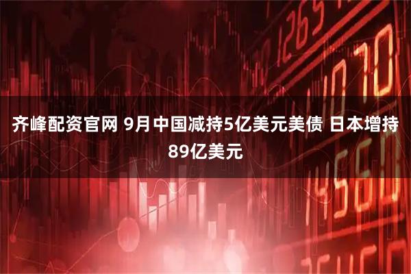 齐峰配资官网 9月中国减持5亿美元美债 日本增持89亿美元