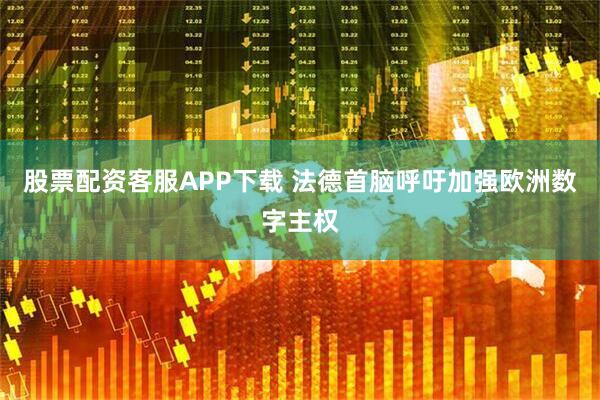 股票配资客服APP下载 法德首脑呼吁加强欧洲数字主权
