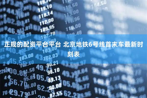 正规的配资平台平台 北京地铁6号线首末车最新时刻表