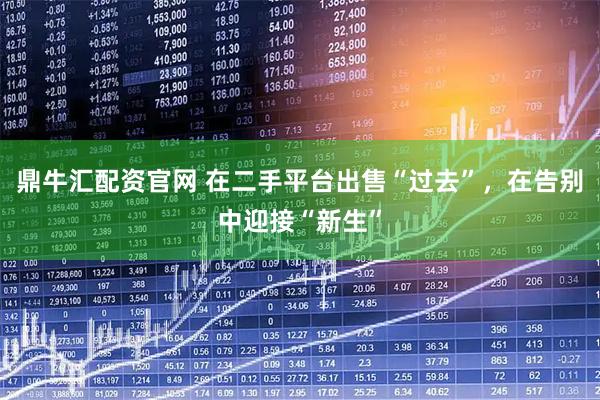 鼎牛汇配资官网 在二手平台出售“过去”，在告别中迎接“新生”