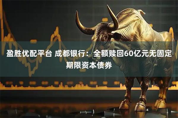 盈胜优配平台 成都银行：全额赎回60亿元无固定期限资本债券