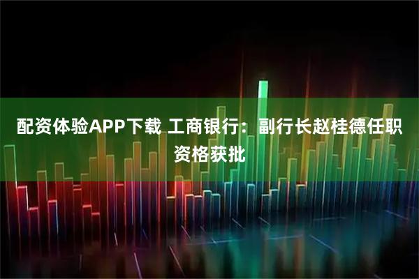 配资体验APP下载 工商银行：副行长赵桂德任职资格获批