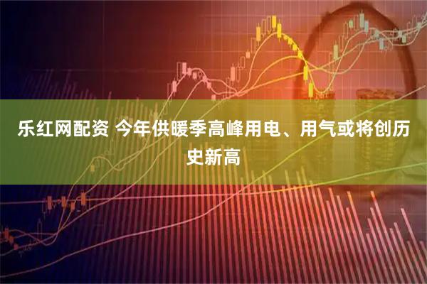 乐红网配资 今年供暖季高峰用电、用气或将创历史新高