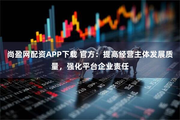 尚盈网配资APP下载 官方：提高经营主体发展质量，强化平台企业责任