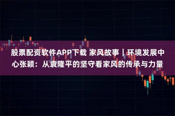 股票配资软件APP下载 家风故事｜环境发展中心张颖：从袁隆平的坚守看家风的传承与力量