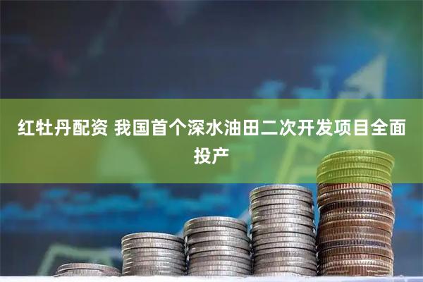 红牡丹配资 我国首个深水油田二次开发项目全面投产