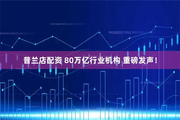 普兰店配资 80万亿行业机构 重磅发声！