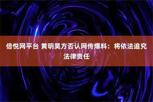 倍悦网平台 黄明昊方否认网传爆料：将依法追究法律责任