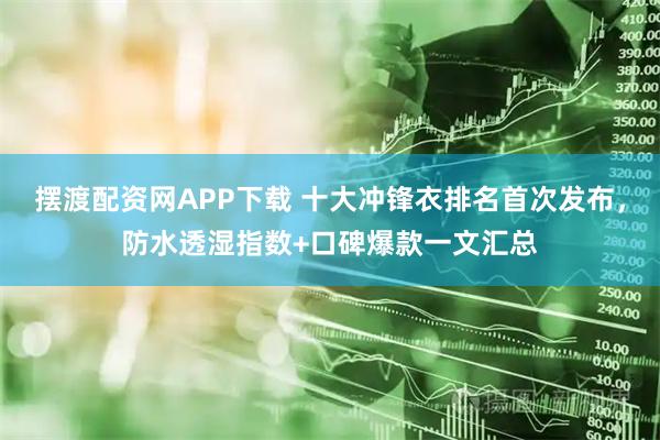 摆渡配资网APP下载 十大冲锋衣排名首次发布，防水透湿指数+口碑爆款一文汇总