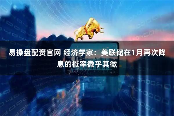 易操盘配资官网 经济学家：美联储在1月再次降息的概率微乎其微