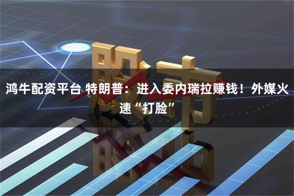 鸿牛配资平台 特朗普：进入委内瑞拉赚钱！外媒火速“打脸”
