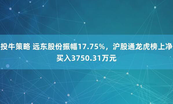 投牛策略 远东股份振幅17.75%，沪股通龙虎榜上净买入3750.31万元