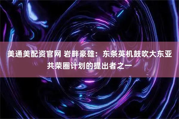 美通美配资官网 岩畔豪雄：东条英机鼓吹大东亚共荣圈计划的提出者之一
