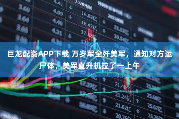 巨龙配资APP下载 万岁军全歼美军，通知对方运尸体，美军直升机拉了一上午