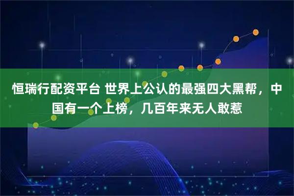恒瑞行配资平台 世界上公认的最强四大黑帮，中国有一个上榜，几百年来无人敢惹