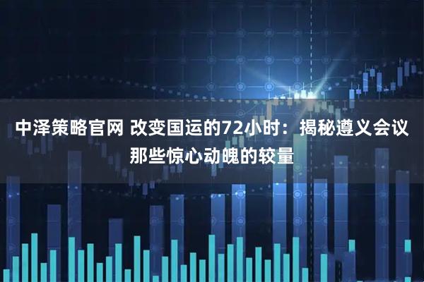 中泽策略官网 改变国运的72小时：揭秘遵义会议那些惊心动魄的较量