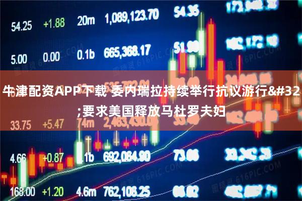 牛津配资APP下载 委内瑞拉持续举行抗议游行 要求美国释放马杜罗夫妇