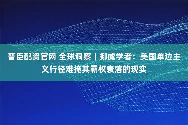 普臣配资官网 全球洞察｜挪威学者：美国单边主义行径难掩其霸权衰落的现实