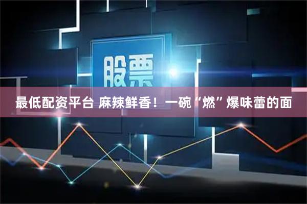最低配资平台 麻辣鲜香！一碗“燃”爆味蕾的面
