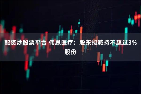 配资炒股票平台 伟思医疗：股东拟减持不超过3%股份