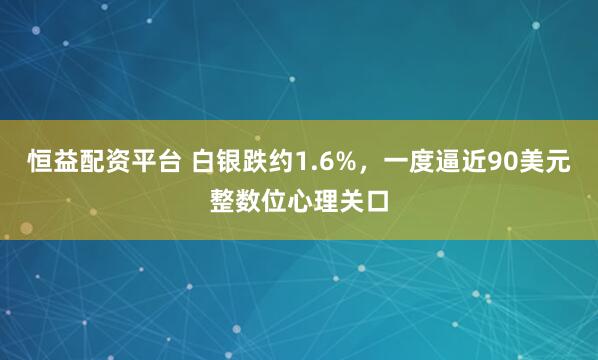 恒益配资平台 白银跌约1.6%，一度逼近90美元整数位心理关口