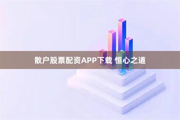 散户股票配资APP下载 恒心之道