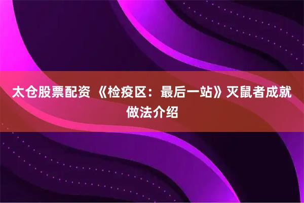 太仓股票配资 《检疫区：最后一站》灭鼠者成就做法介绍