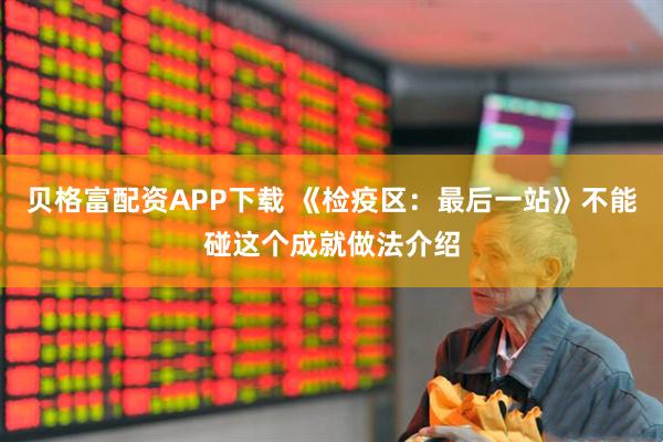 贝格富配资APP下载 《检疫区：最后一站》不能碰这个成就做法介绍
