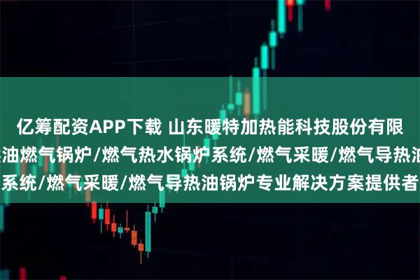 亿筹配资APP下载 山东暖特加热能科技股份有限公司：燃气导热油炉/燃油燃气锅炉/燃气热水锅炉系统/燃气采暖/燃气导热油锅炉专业解决方案提供者