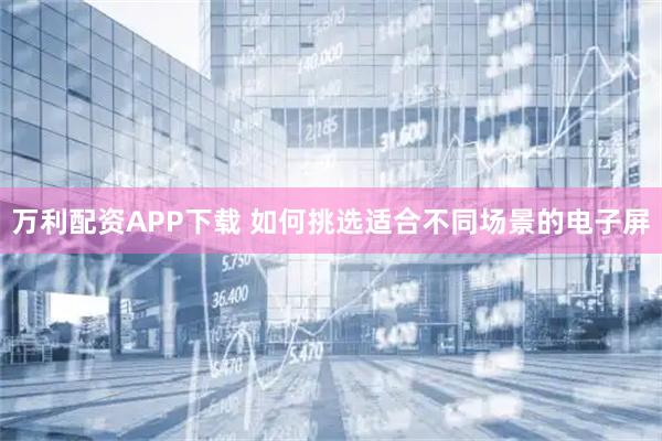 万利配资APP下载 如何挑选适合不同场景的电子屏