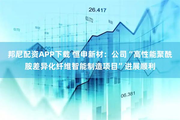 邦尼配资APP下载 恒申新材：公司“高性能聚酰胺差异化纤维智能制造项目”进展顺利